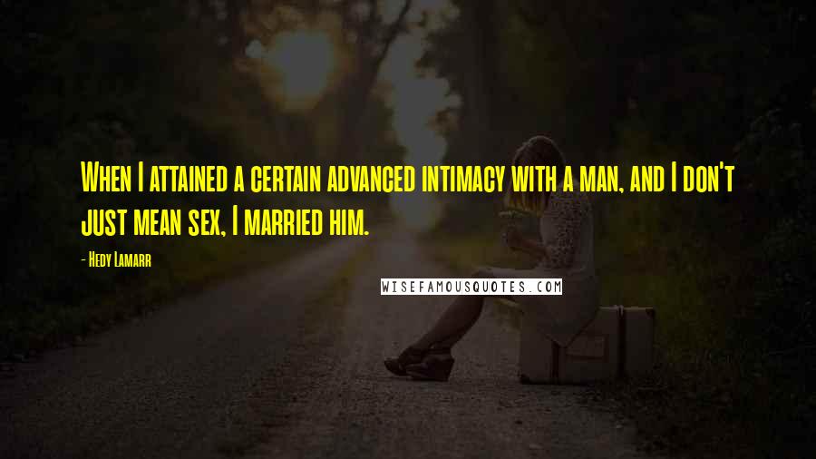 Hedy Lamarr Quotes: When I attained a certain advanced intimacy with a man, and I don't just mean sex, I married him.