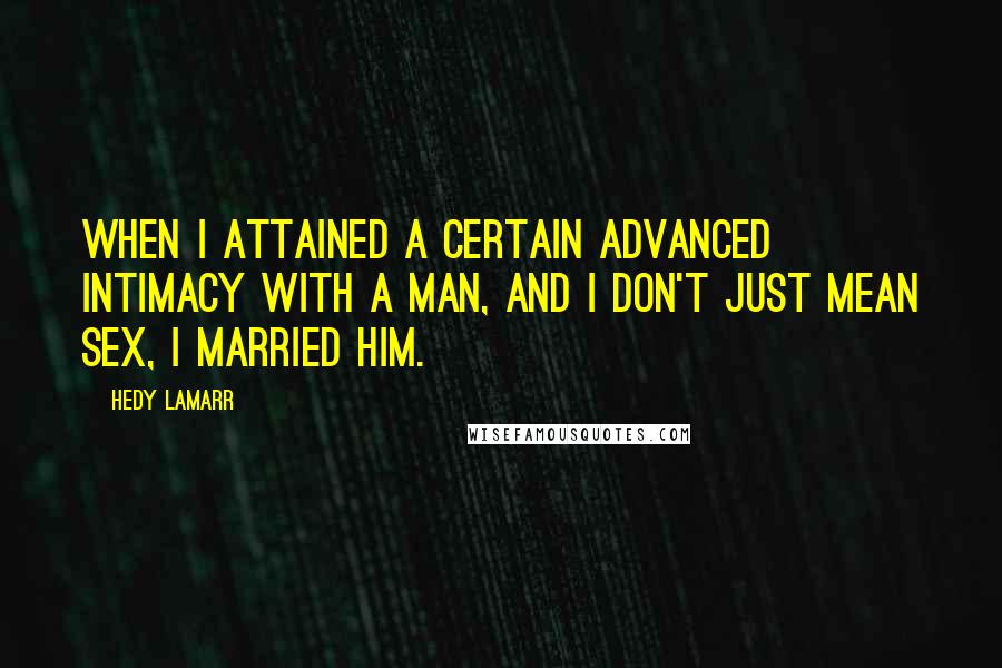 Hedy Lamarr Quotes: When I attained a certain advanced intimacy with a man, and I don't just mean sex, I married him.