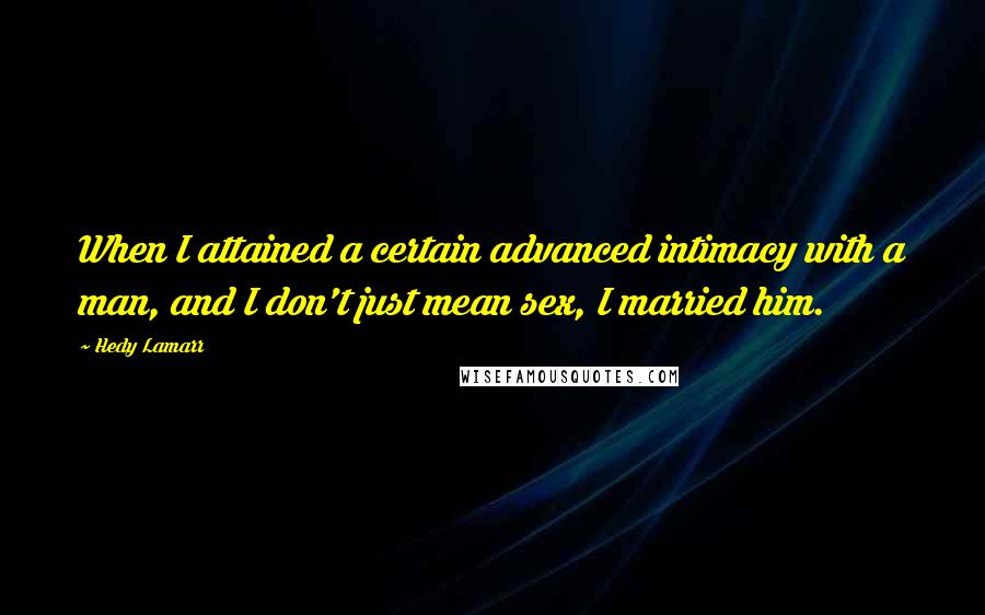 Hedy Lamarr Quotes: When I attained a certain advanced intimacy with a man, and I don't just mean sex, I married him.