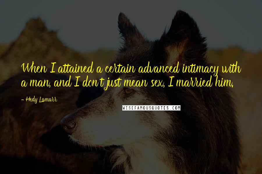 Hedy Lamarr Quotes: When I attained a certain advanced intimacy with a man, and I don't just mean sex, I married him.