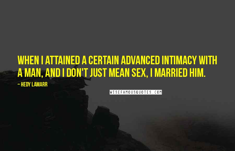 Hedy Lamarr Quotes: When I attained a certain advanced intimacy with a man, and I don't just mean sex, I married him.