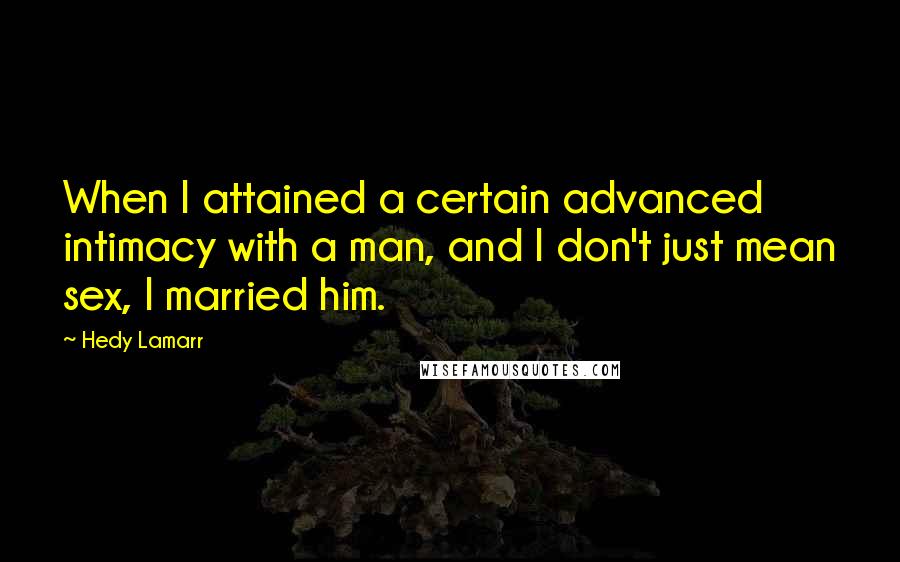Hedy Lamarr Quotes: When I attained a certain advanced intimacy with a man, and I don't just mean sex, I married him.
