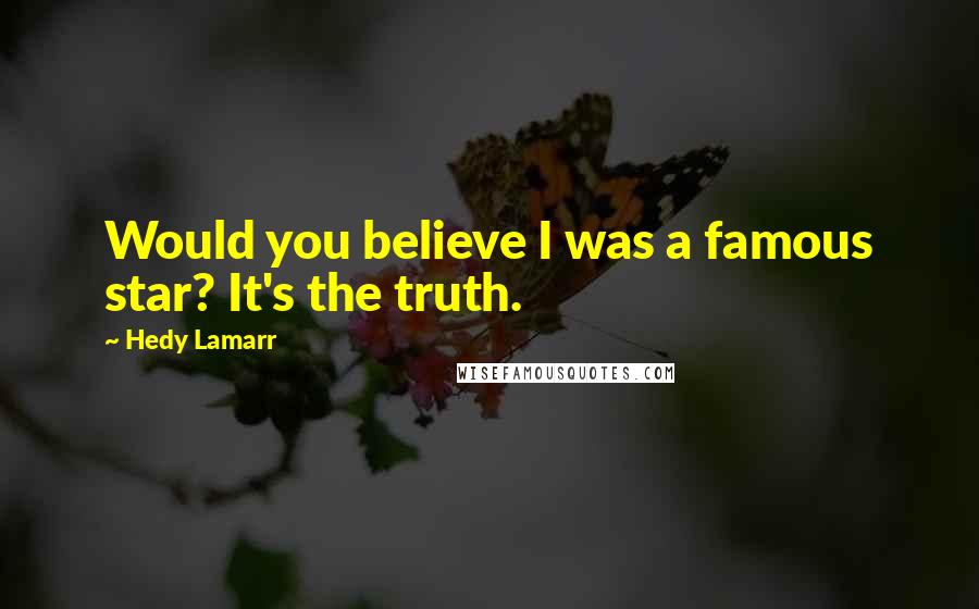Hedy Lamarr Quotes: Would you believe I was a famous star? It's the truth.
