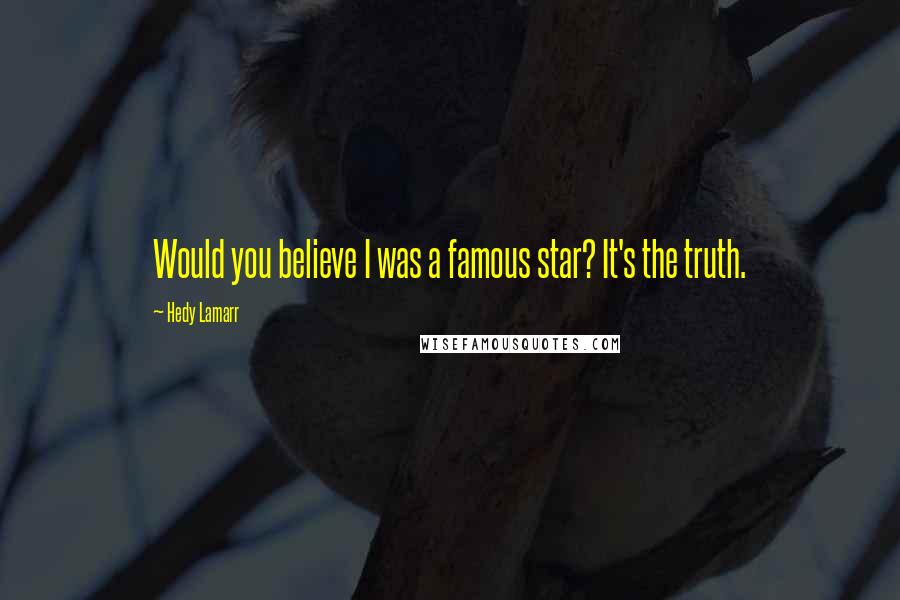 Hedy Lamarr Quotes: Would you believe I was a famous star? It's the truth.