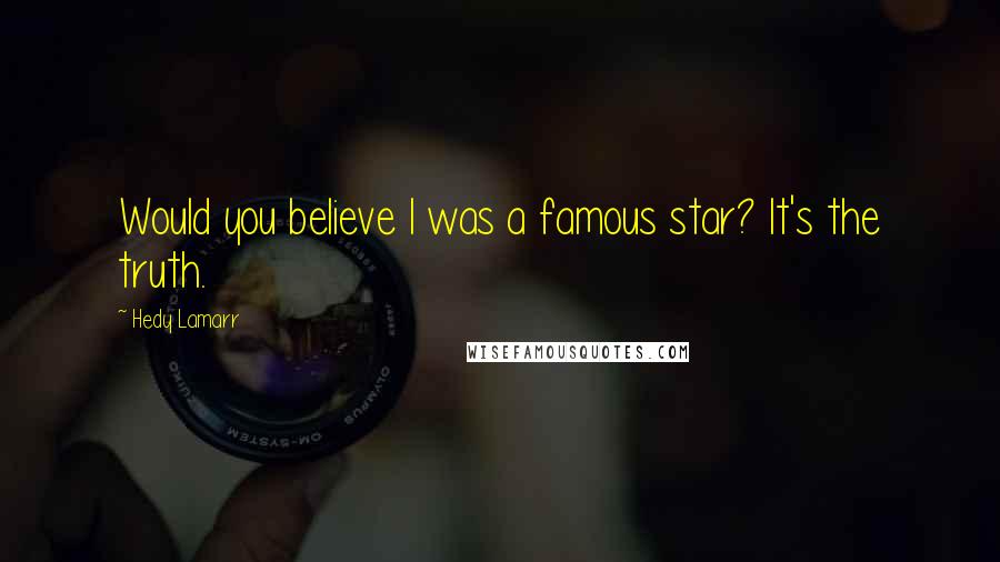 Hedy Lamarr Quotes: Would you believe I was a famous star? It's the truth.