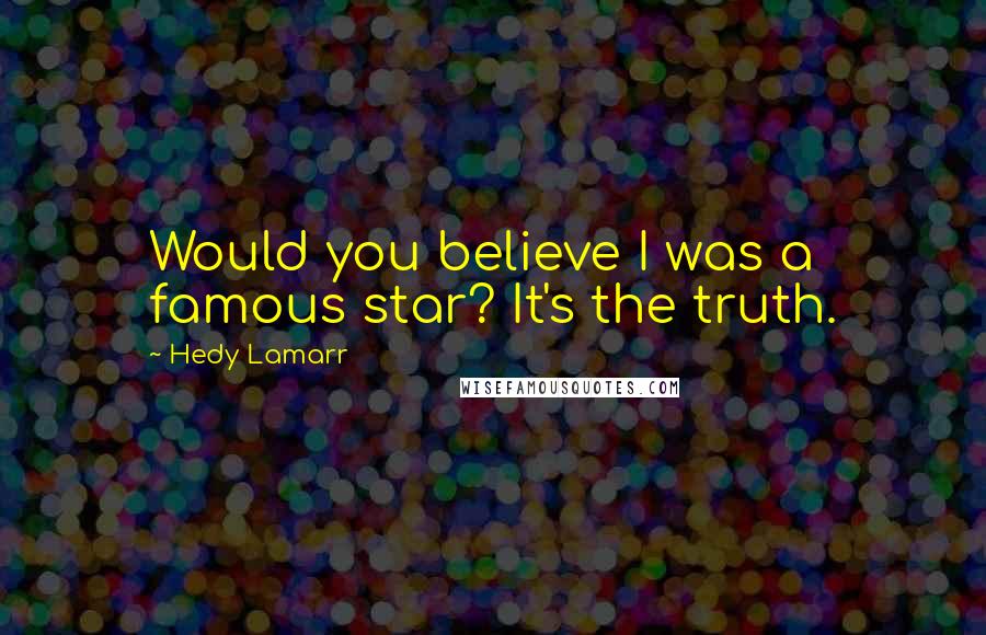 Hedy Lamarr Quotes: Would you believe I was a famous star? It's the truth.