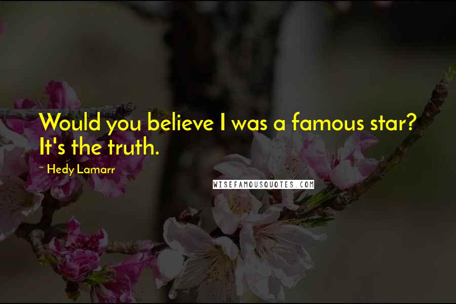 Hedy Lamarr Quotes: Would you believe I was a famous star? It's the truth.