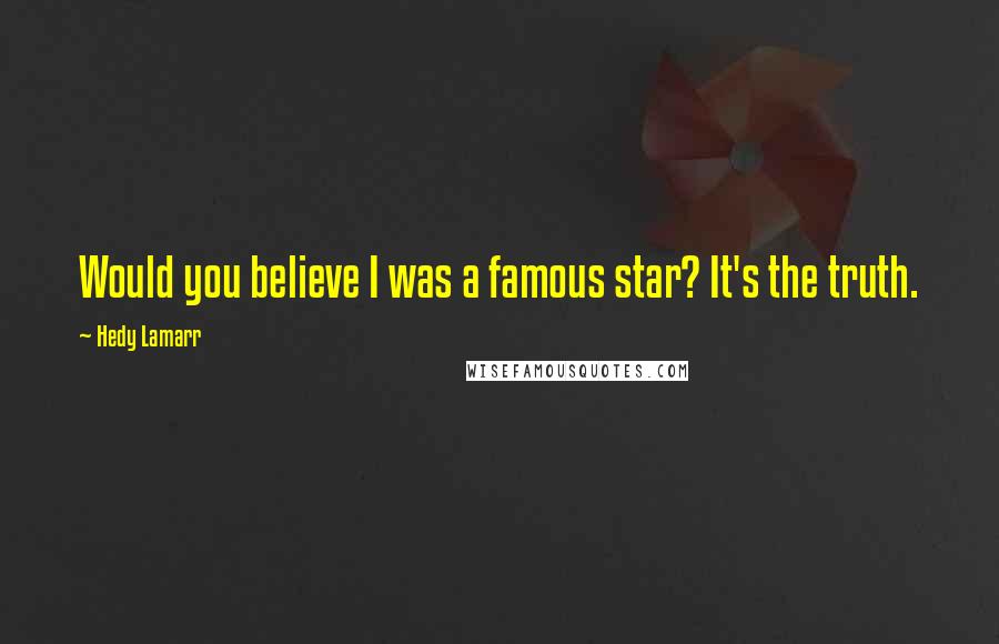 Hedy Lamarr Quotes: Would you believe I was a famous star? It's the truth.