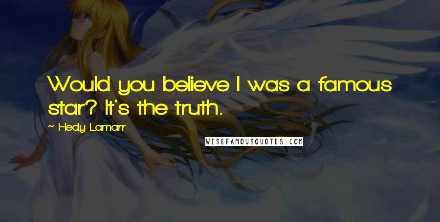 Hedy Lamarr Quotes: Would you believe I was a famous star? It's the truth.