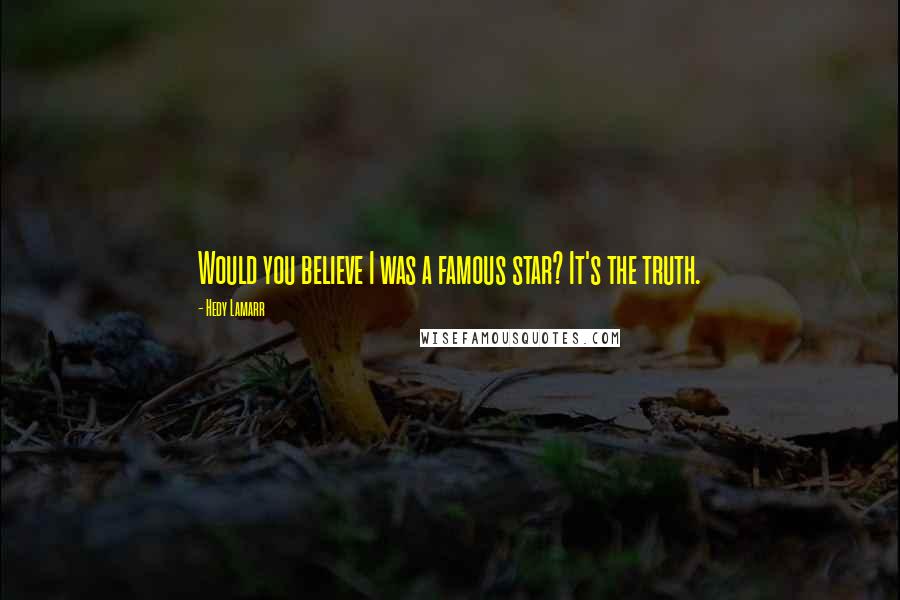 Hedy Lamarr Quotes: Would you believe I was a famous star? It's the truth.