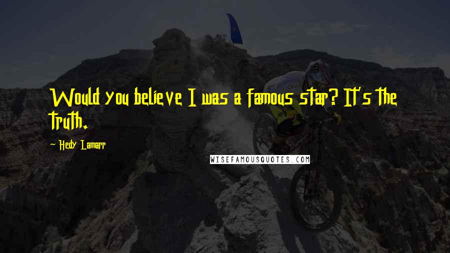 Hedy Lamarr Quotes: Would you believe I was a famous star? It's the truth.