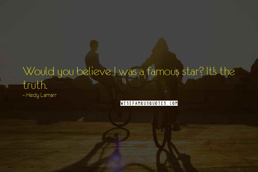 Hedy Lamarr Quotes: Would you believe I was a famous star? It's the truth.