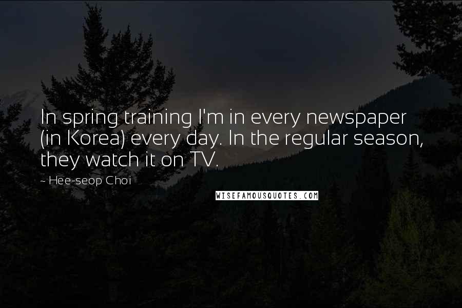 Hee-seop Choi Quotes: In spring training I'm in every newspaper (in Korea) every day. In the regular season, they watch it on TV.