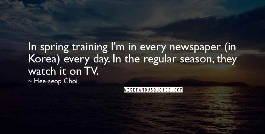 Hee-seop Choi Quotes: In spring training I'm in every newspaper (in Korea) every day. In the regular season, they watch it on TV.