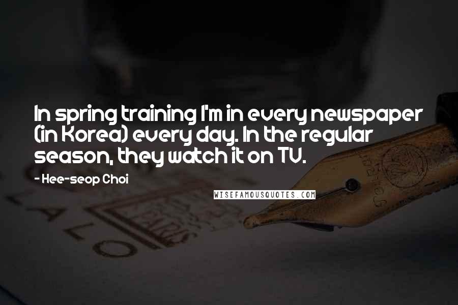 Hee-seop Choi Quotes: In spring training I'm in every newspaper (in Korea) every day. In the regular season, they watch it on TV.