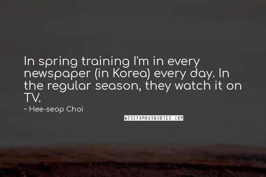Hee-seop Choi Quotes: In spring training I'm in every newspaper (in Korea) every day. In the regular season, they watch it on TV.