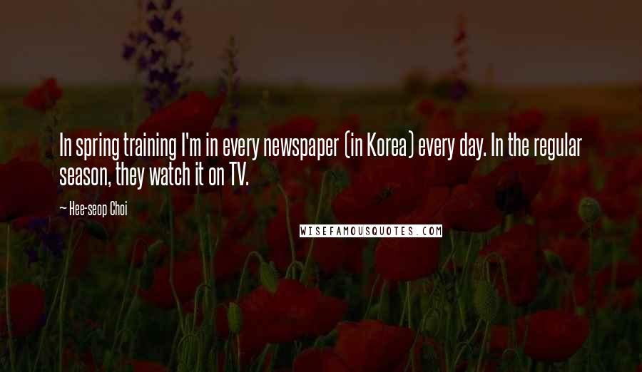 Hee-seop Choi Quotes: In spring training I'm in every newspaper (in Korea) every day. In the regular season, they watch it on TV.