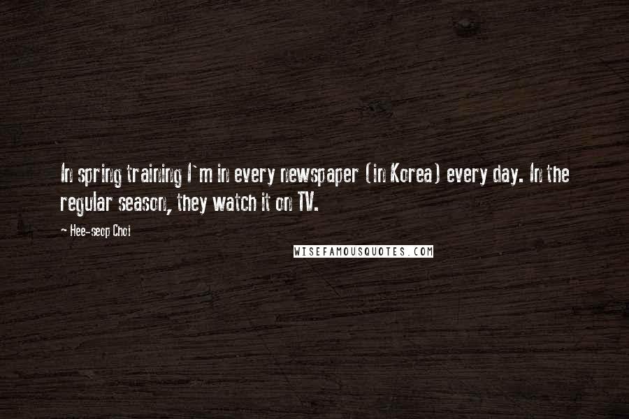 Hee-seop Choi Quotes: In spring training I'm in every newspaper (in Korea) every day. In the regular season, they watch it on TV.