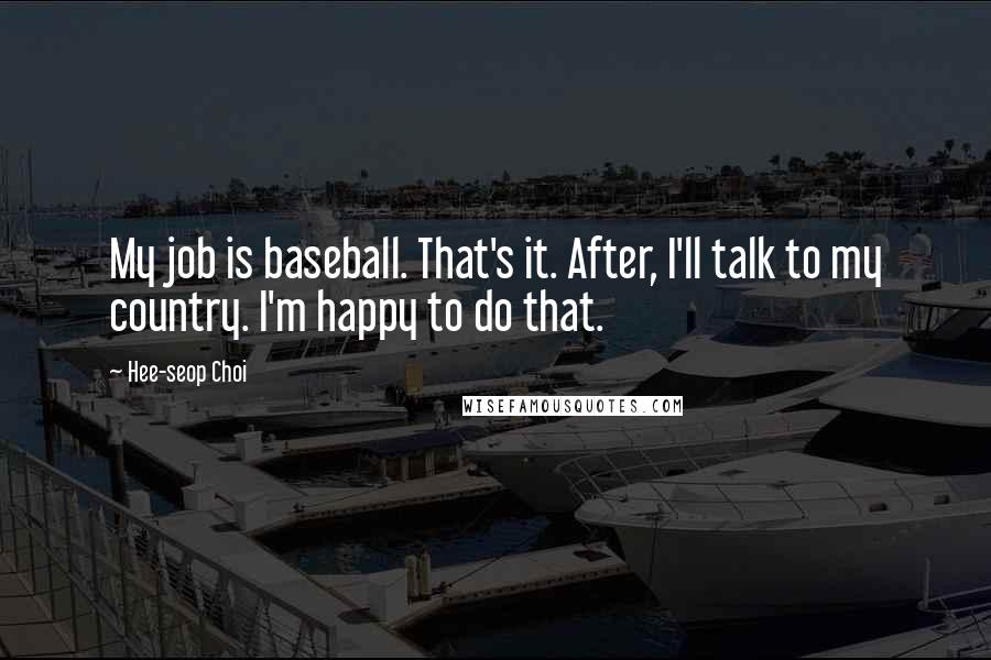 Hee-seop Choi Quotes: My job is baseball. That's it. After, I'll talk to my country. I'm happy to do that.