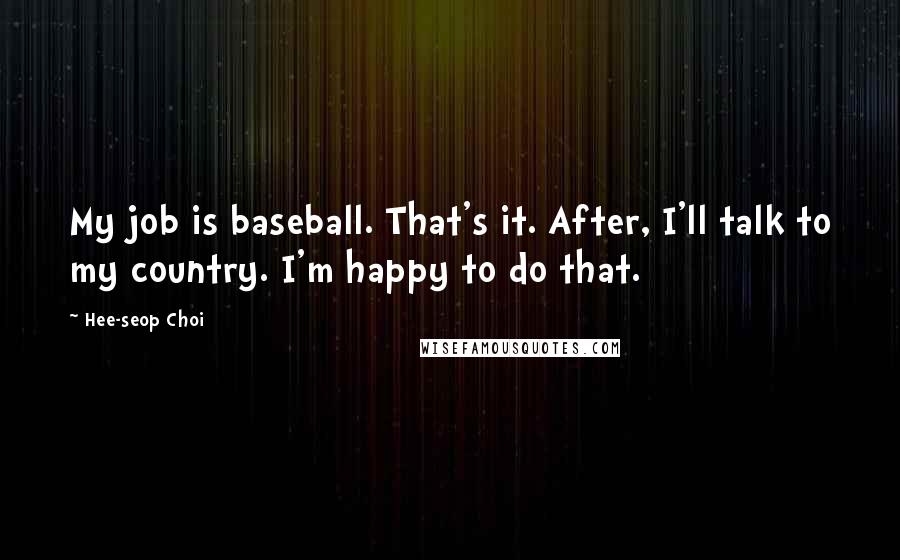 Hee-seop Choi Quotes: My job is baseball. That's it. After, I'll talk to my country. I'm happy to do that.