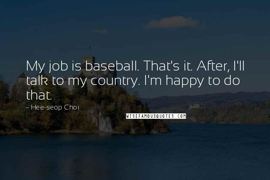 Hee-seop Choi Quotes: My job is baseball. That's it. After, I'll talk to my country. I'm happy to do that.