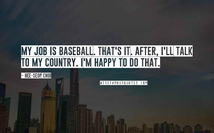 Hee-seop Choi Quotes: My job is baseball. That's it. After, I'll talk to my country. I'm happy to do that.