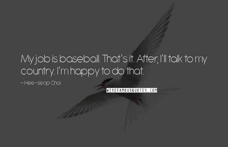 Hee-seop Choi Quotes: My job is baseball. That's it. After, I'll talk to my country. I'm happy to do that.