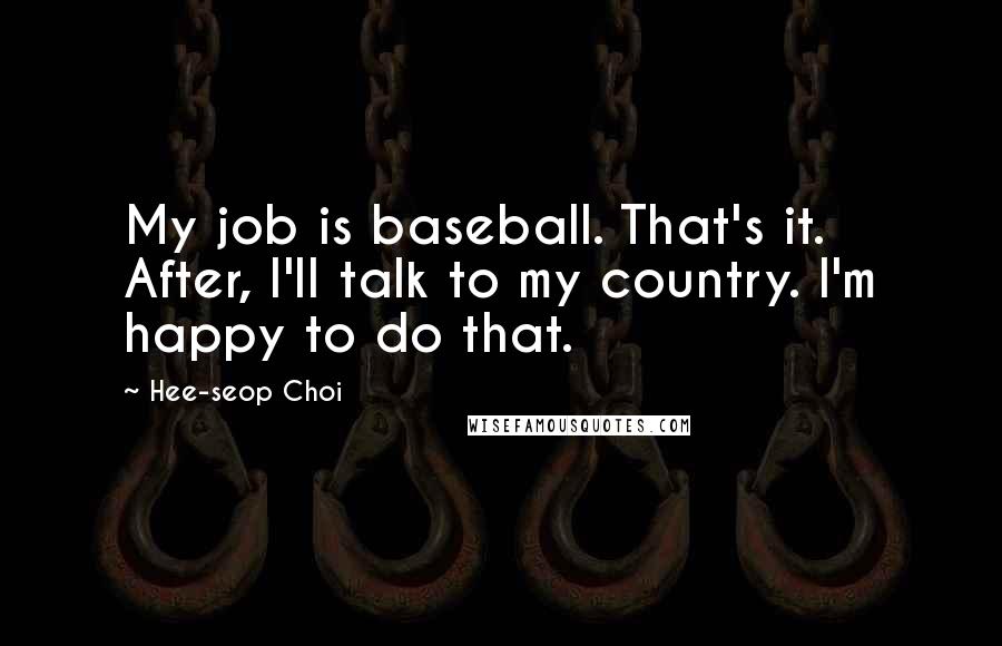 Hee-seop Choi Quotes: My job is baseball. That's it. After, I'll talk to my country. I'm happy to do that.