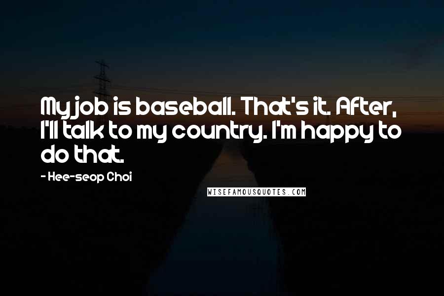 Hee-seop Choi Quotes: My job is baseball. That's it. After, I'll talk to my country. I'm happy to do that.