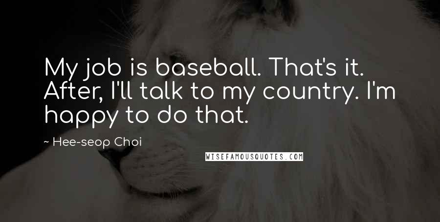 Hee-seop Choi Quotes: My job is baseball. That's it. After, I'll talk to my country. I'm happy to do that.
