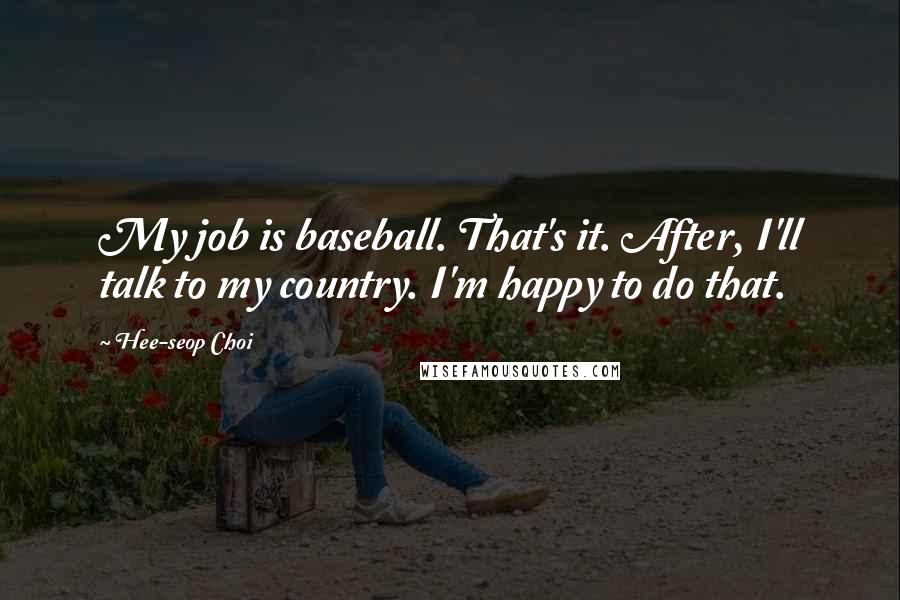 Hee-seop Choi Quotes: My job is baseball. That's it. After, I'll talk to my country. I'm happy to do that.