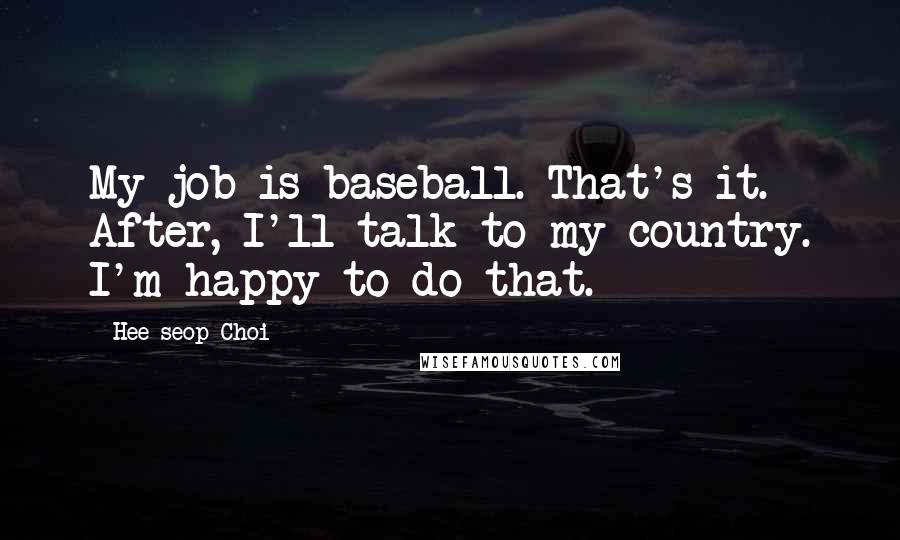 Hee-seop Choi Quotes: My job is baseball. That's it. After, I'll talk to my country. I'm happy to do that.