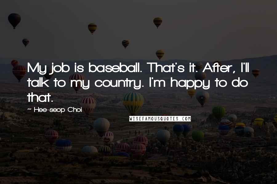 Hee-seop Choi Quotes: My job is baseball. That's it. After, I'll talk to my country. I'm happy to do that.