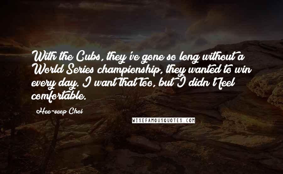 Hee-seop Choi Quotes: With the Cubs, they've gone so long without a World Series championship, they wanted to win every day. I want that too, but I didn't feel comfortable.