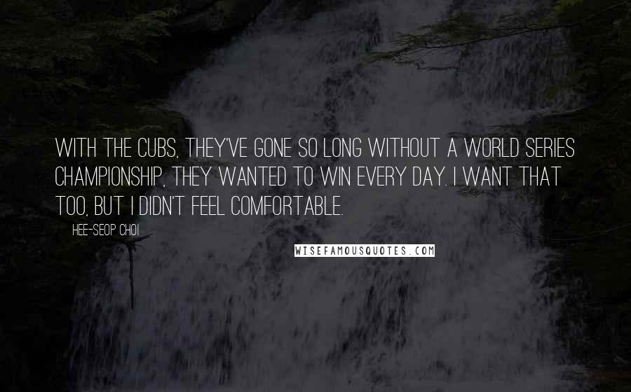 Hee-seop Choi Quotes: With the Cubs, they've gone so long without a World Series championship, they wanted to win every day. I want that too, but I didn't feel comfortable.