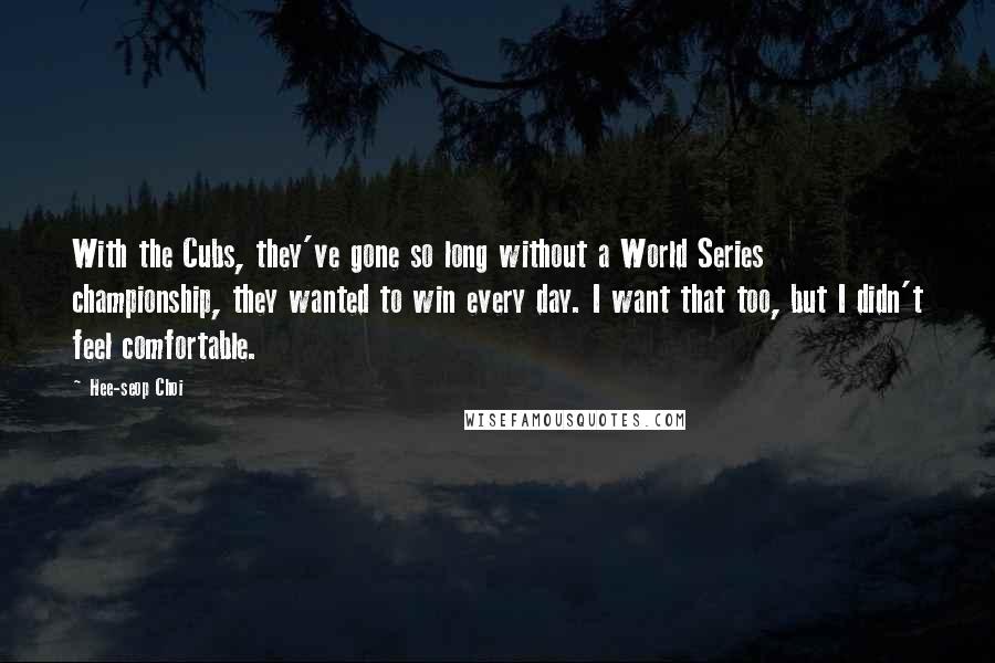 Hee-seop Choi Quotes: With the Cubs, they've gone so long without a World Series championship, they wanted to win every day. I want that too, but I didn't feel comfortable.