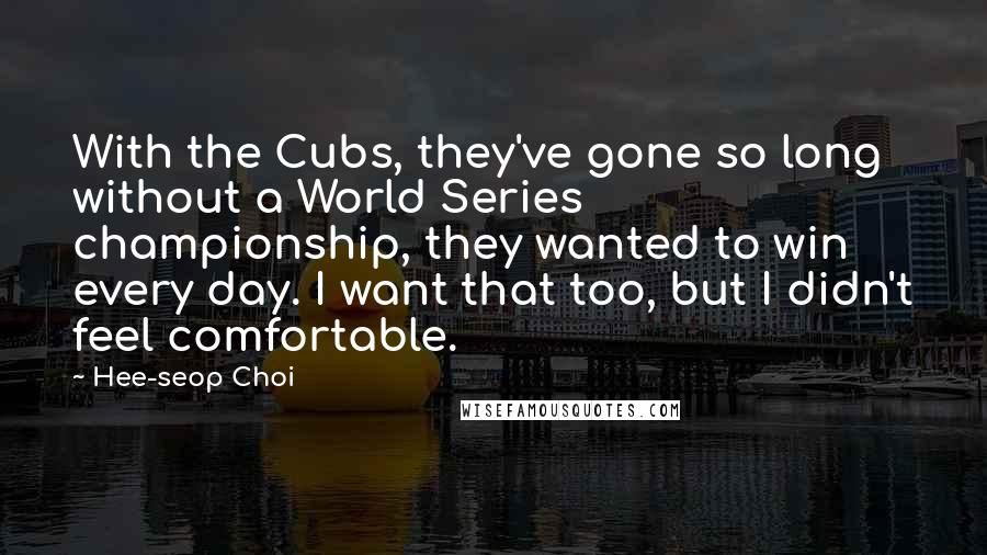 Hee-seop Choi Quotes: With the Cubs, they've gone so long without a World Series championship, they wanted to win every day. I want that too, but I didn't feel comfortable.