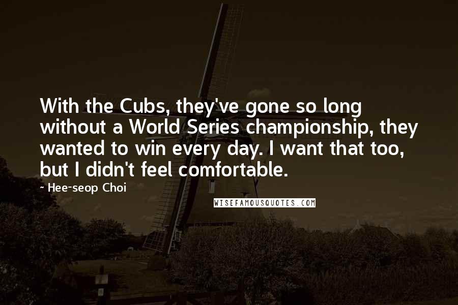 Hee-seop Choi Quotes: With the Cubs, they've gone so long without a World Series championship, they wanted to win every day. I want that too, but I didn't feel comfortable.