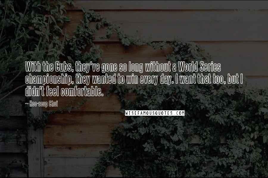 Hee-seop Choi Quotes: With the Cubs, they've gone so long without a World Series championship, they wanted to win every day. I want that too, but I didn't feel comfortable.