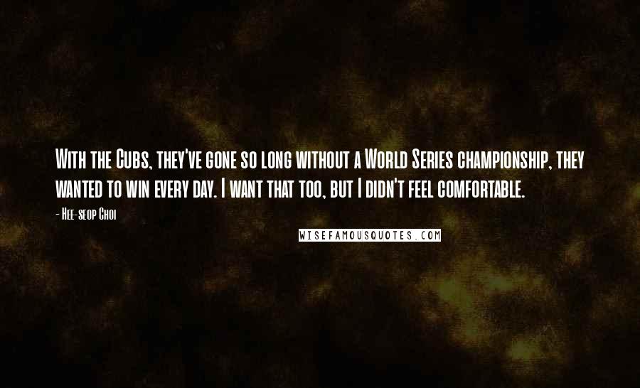 Hee-seop Choi Quotes: With the Cubs, they've gone so long without a World Series championship, they wanted to win every day. I want that too, but I didn't feel comfortable.