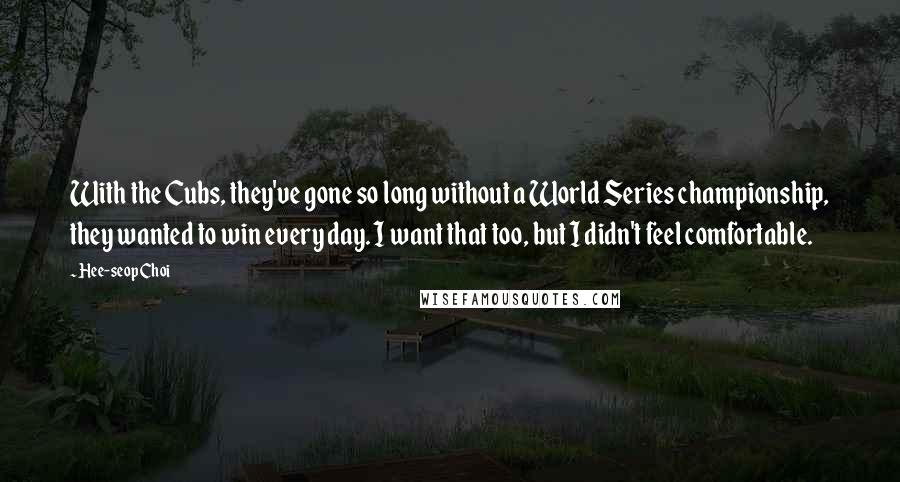 Hee-seop Choi Quotes: With the Cubs, they've gone so long without a World Series championship, they wanted to win every day. I want that too, but I didn't feel comfortable.