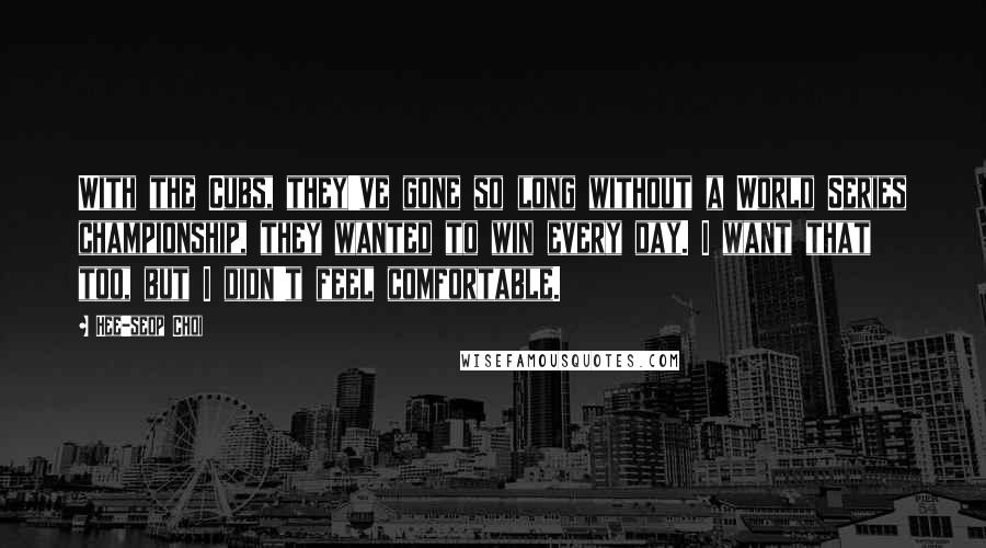 Hee-seop Choi Quotes: With the Cubs, they've gone so long without a World Series championship, they wanted to win every day. I want that too, but I didn't feel comfortable.