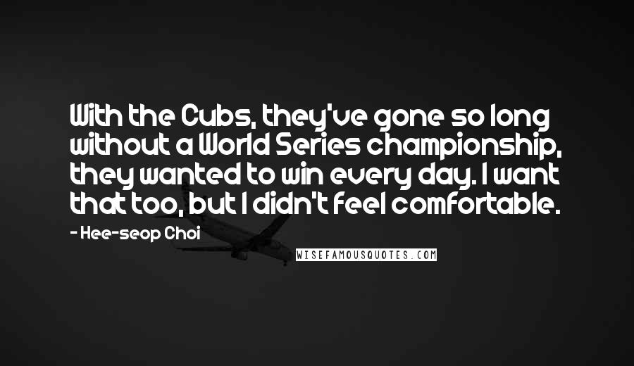 Hee-seop Choi Quotes: With the Cubs, they've gone so long without a World Series championship, they wanted to win every day. I want that too, but I didn't feel comfortable.