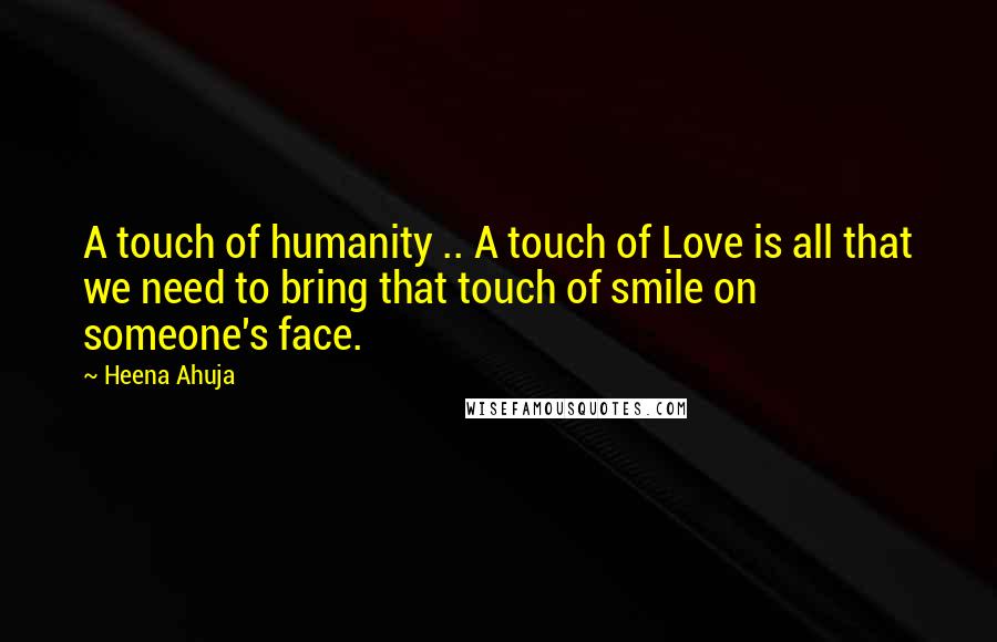 Heena Ahuja Quotes: A touch of humanity .. A touch of Love is all that we need to bring that touch of smile on someone's face.