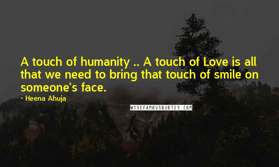 Heena Ahuja Quotes: A touch of humanity .. A touch of Love is all that we need to bring that touch of smile on someone's face.