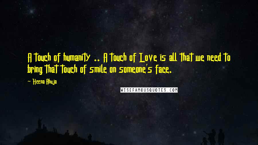 Heena Ahuja Quotes: A touch of humanity .. A touch of Love is all that we need to bring that touch of smile on someone's face.