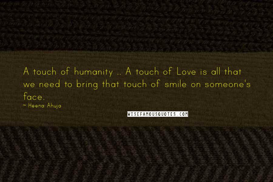 Heena Ahuja Quotes: A touch of humanity .. A touch of Love is all that we need to bring that touch of smile on someone's face.