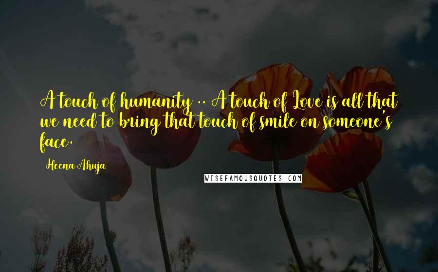 Heena Ahuja Quotes: A touch of humanity .. A touch of Love is all that we need to bring that touch of smile on someone's face.