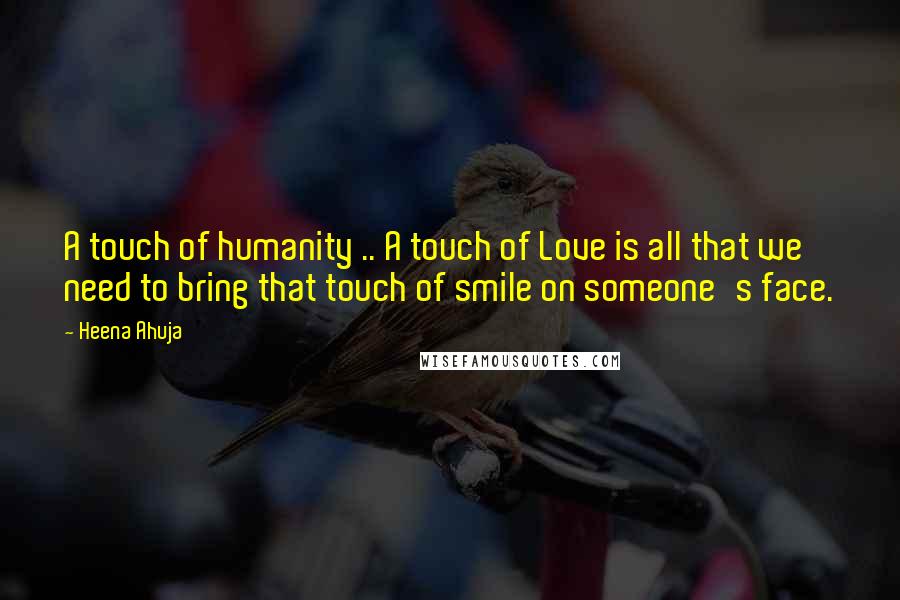 Heena Ahuja Quotes: A touch of humanity .. A touch of Love is all that we need to bring that touch of smile on someone's face.