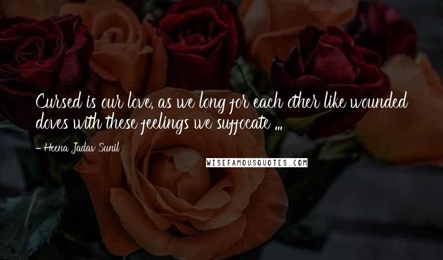 Heena Jadav Sunil Quotes: Cursed is our love, as we long for each other like wounded doves with these feelings we suffocate ...